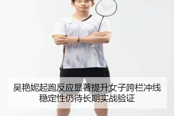 吴艳妮起跑反应显著提升女子跨栏冲线稳定性仍待长期实战验证